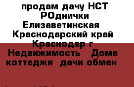 продам дачу НСТ РОднички Елизаветинская - Краснодарский край, Краснодар г. Недвижимость » Дома, коттеджи, дачи обмен   